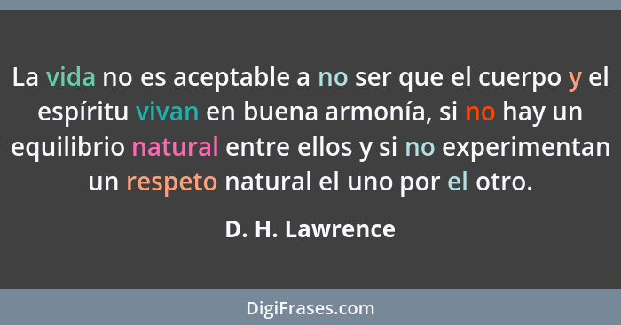 La vida no es aceptable a no ser que el cuerpo y el espíritu vivan en buena armonía, si no hay un equilibrio natural entre ellos y si... - D. H. Lawrence