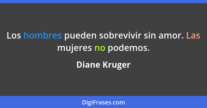 Los hombres pueden sobrevivir sin amor. Las mujeres no podemos.... - Diane Kruger