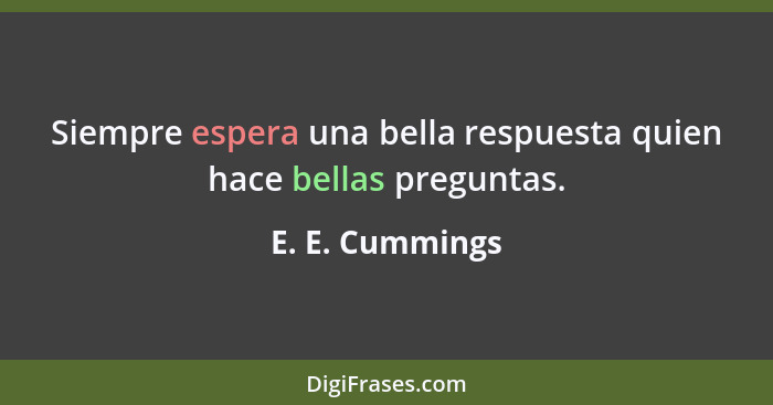 Siempre espera una bella respuesta quien hace bellas preguntas.... - E. E. Cummings