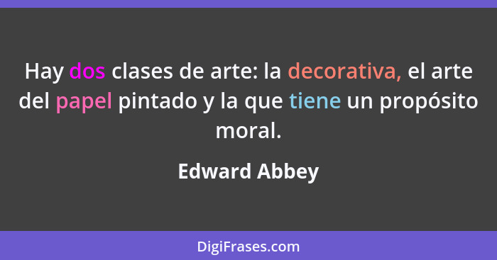 Hay dos clases de arte: la decorativa, el arte del papel pintado y la que tiene un propósito moral.... - Edward Abbey