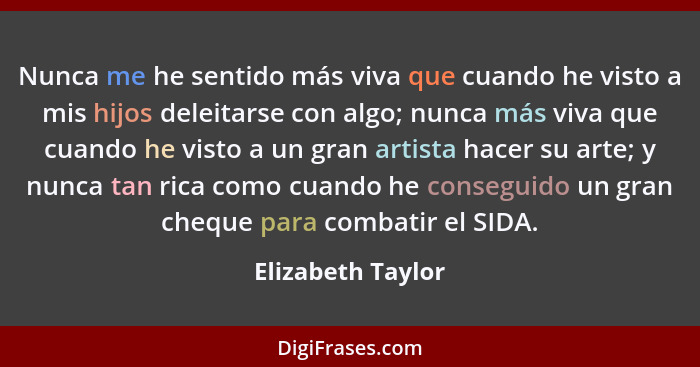 Nunca me he sentido más viva que cuando he visto a mis hijos deleitarse con algo; nunca más viva que cuando he visto a un gran arti... - Elizabeth Taylor