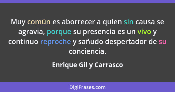 Muy común es aborrecer a quien sin causa se agravia, porque su presencia es un vivo y continuo reproche y sañudo despertador... - Enrique Gil y Carrasco