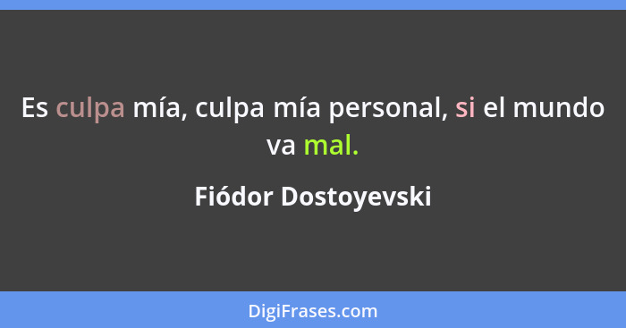 Es culpa mía, culpa mía personal, si el mundo va mal.... - Fiódor Dostoyevski