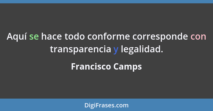 Aquí se hace todo conforme corresponde con transparencia y legalidad.... - Francisco Camps