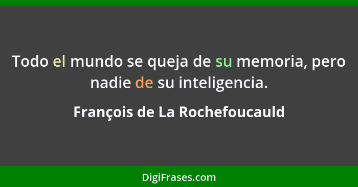Todo el mundo se queja de su memoria, pero nadie de su inteligencia.... - François de La Rochefoucauld