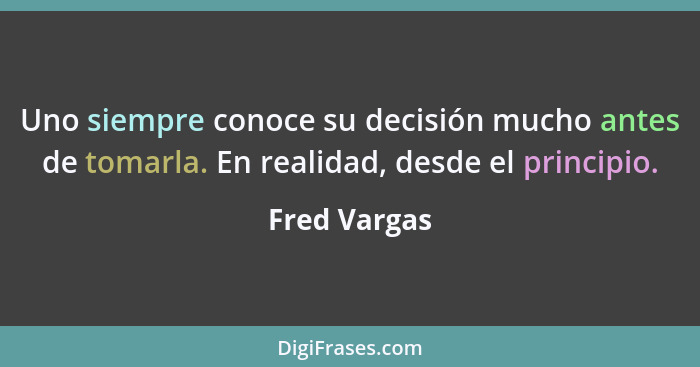 Uno siempre conoce su decisión mucho antes de tomarla. En realidad, desde el principio.... - Fred Vargas