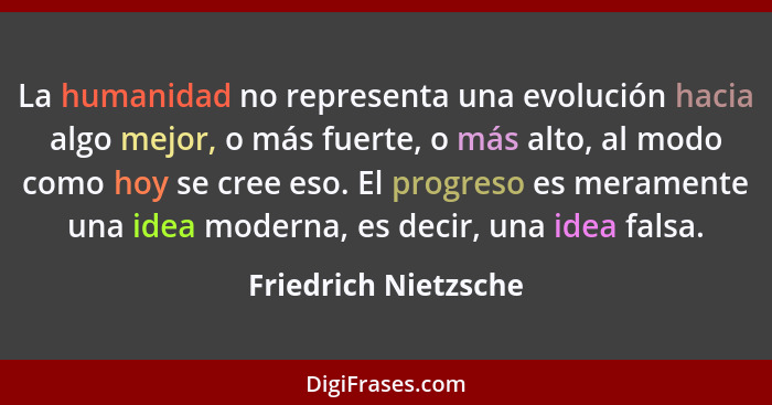 La humanidad no representa una evolución hacia algo mejor, o más fuerte, o más alto, al modo como hoy se cree eso. El progreso e... - Friedrich Nietzsche