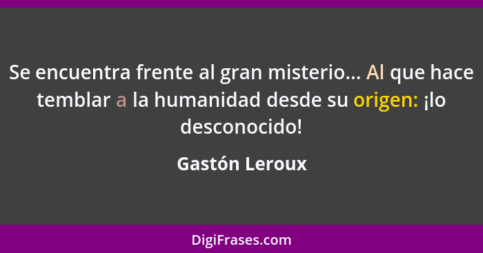 Se encuentra frente al gran misterio... Al que hace temblar a la humanidad desde su origen: ¡lo desconocido!... - Gastón Leroux