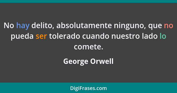 No hay delito, absolutamente ninguno, que no pueda ser tolerado cuando nuestro lado lo comete.... - George Orwell