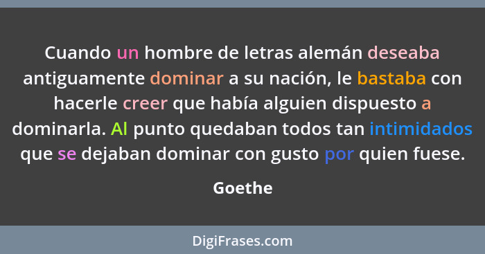 Cuando un hombre de letras alemán deseaba antiguamente dominar a su nación, le bastaba con hacerle creer que había alguien dispuesto a domina... - Goethe