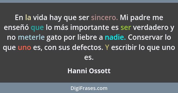 En la vida hay que ser sincero. Mi padre me enseñó que lo más importante es ser verdadero y no meterle gato por liebre a nadie. Conserv... - Hanni Ossott