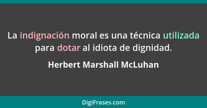 La indignación moral es una técnica utilizada para dotar al idiota de dignidad.... - Herbert Marshall McLuhan