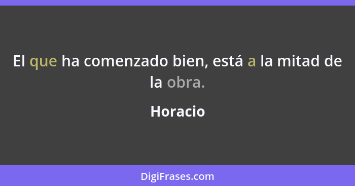 El que ha comenzado bien, está a la mitad de la obra.... - Horacio