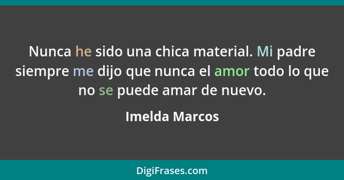 Nunca he sido una chica material. Mi padre siempre me dijo que nunca el amor todo lo que no se puede amar de nuevo.... - Imelda Marcos