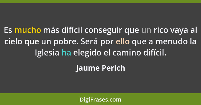 Es mucho más difícil conseguir que un rico vaya al cielo que un pobre. Será por ello que a menudo la Iglesia ha elegido el camino difíc... - Jaume Perich