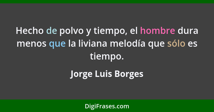 Hecho de polvo y tiempo, el hombre dura menos que la liviana melodía que sólo es tiempo.... - Jorge Luis Borges