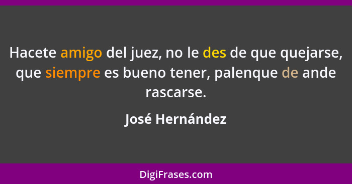 Hacete amigo del juez, no le des de que quejarse, que siempre es bueno tener, palenque de ande rascarse.... - José Hernández