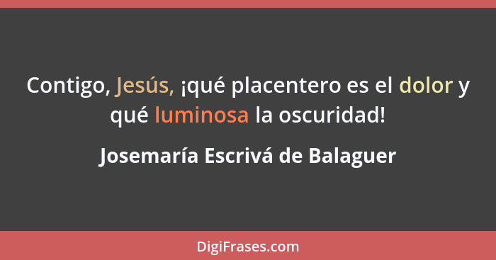 Contigo, Jesús, ¡qué placentero es el dolor y qué luminosa la oscuridad!... - Josemaría Escrivá de Balaguer