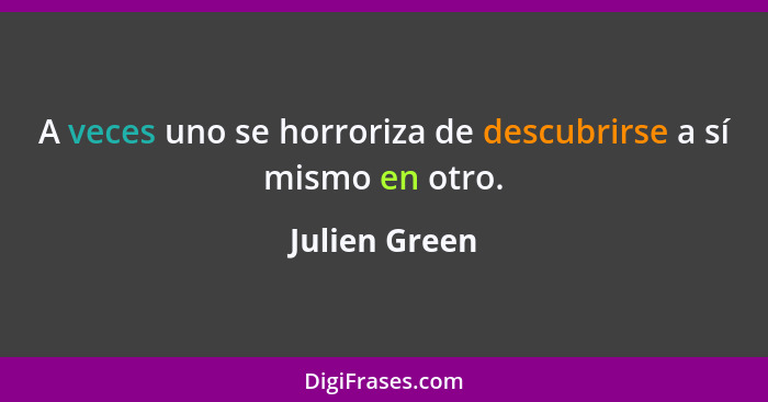 A veces uno se horroriza de descubrirse a sí mismo en otro.... - Julien Green