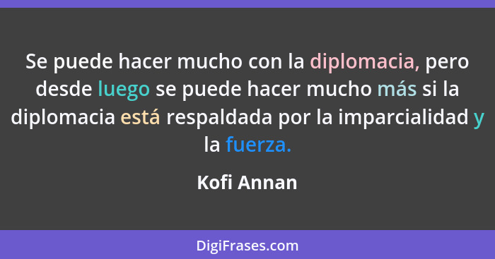 Se puede hacer mucho con la diplomacia, pero desde luego se puede hacer mucho más si la diplomacia está respaldada por la imparcialidad y... - Kofi Annan