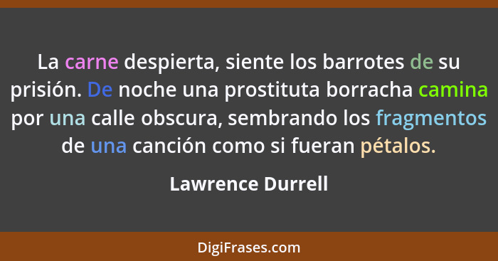 La carne despierta, siente los barrotes de su prisión. De noche una prostituta borracha camina por una calle obscura, sembrando los... - Lawrence Durrell