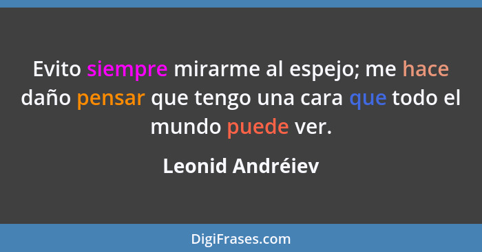 Evito siempre mirarme al espejo; me hace daño pensar que tengo una cara que todo el mundo puede ver.... - Leonid Andréiev