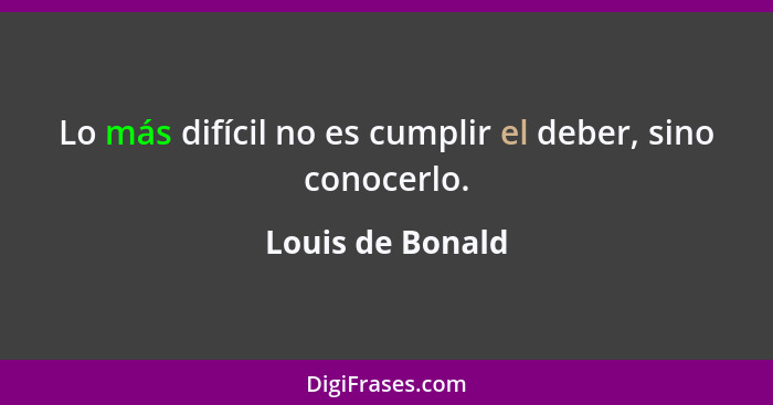 Lo más difícil no es cumplir el deber, sino conocerlo.... - Louis de Bonald