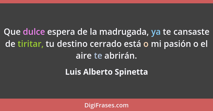 Que dulce espera de la madrugada, ya te cansaste de tiritar, tu destino cerrado está o mi pasión o el aire te abrirán.... - Luis Alberto Spinetta