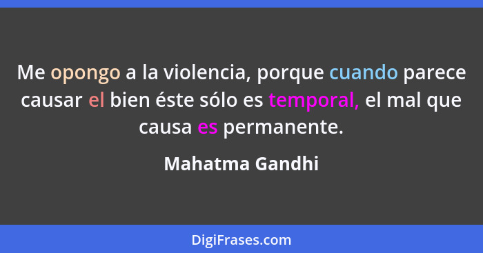 Me opongo a la violencia, porque cuando parece causar el bien éste sólo es temporal, el mal que causa es permanente.... - Mahatma Gandhi