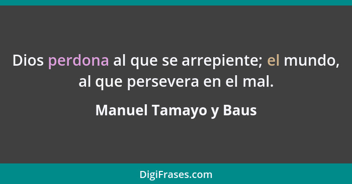 Dios perdona al que se arrepiente; el mundo, al que persevera en el mal.... - Manuel Tamayo y Baus