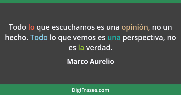 Todo lo que escuchamos es una opinión, no un hecho. Todo lo que vemos es una perspectiva, no es la verdad.... - Marco Aurelio