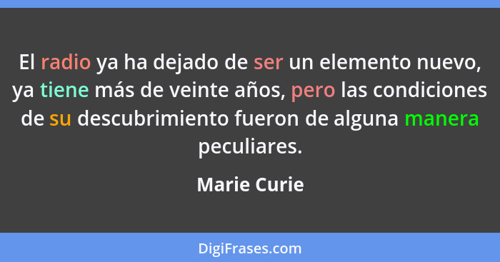 El radio ya ha dejado de ser un elemento nuevo, ya tiene más de veinte años, pero las condiciones de su descubrimiento fueron de alguna... - Marie Curie