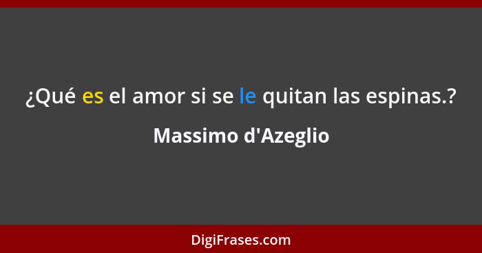 ¿Qué es el amor si se le quitan las espinas.?... - Massimo d'Azeglio