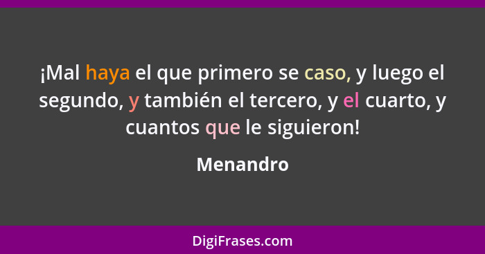 ¡Mal haya el que primero se caso, y luego el segundo, y también el tercero, y el cuarto, y cuantos que le siguieron!... - Menandro