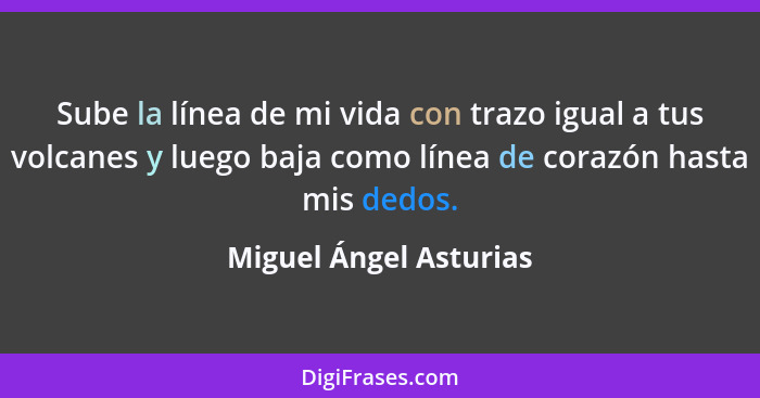 Sube la línea de mi vida con trazo igual a tus volcanes y luego baja como línea de corazón hasta mis dedos.... - Miguel Ángel Asturias