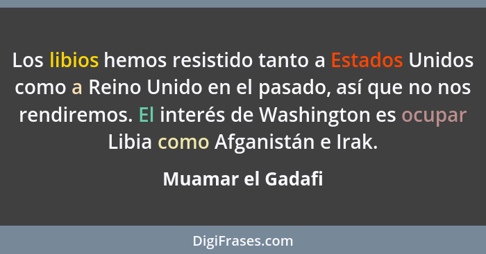 Los libios hemos resistido tanto a Estados Unidos como a Reino Unido en el pasado, así que no nos rendiremos. El interés de Washing... - Muamar el Gadafi