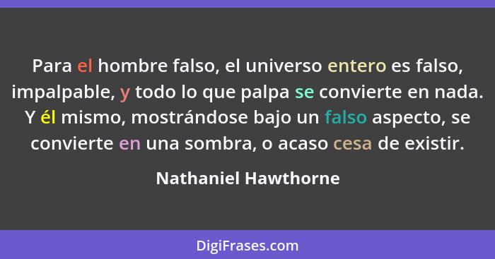 Para el hombre falso, el universo entero es falso, impalpable, y todo lo que palpa se convierte en nada. Y él mismo, mostrándose... - Nathaniel Hawthorne