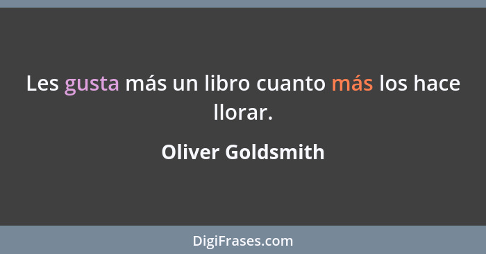 Les gusta más un libro cuanto más los hace llorar.... - Oliver Goldsmith