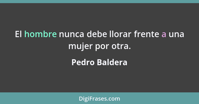 El hombre nunca debe llorar frente a una mujer por otra.... - Pedro Baldera