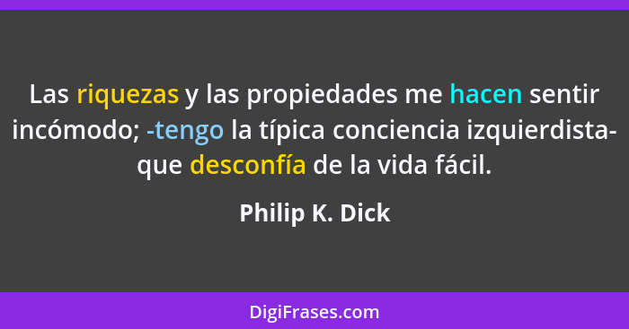 Las riquezas y las propiedades me hacen sentir incómodo; -tengo la típica conciencia izquierdista- que desconfía de la vida fácil.... - Philip K. Dick