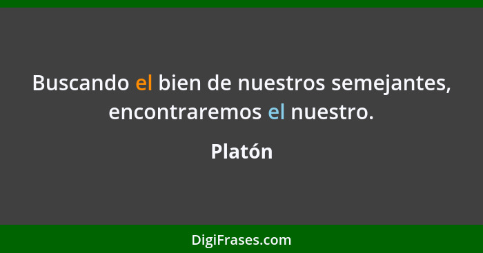 Buscando el bien de nuestros semejantes, encontraremos el nuestro.... - Platón