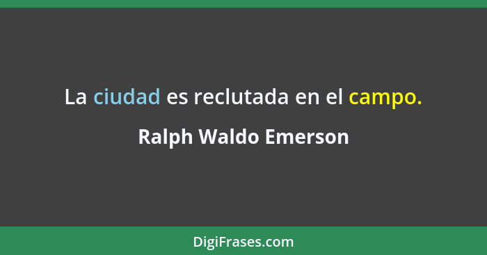 La ciudad es reclutada en el campo.... - Ralph Waldo Emerson