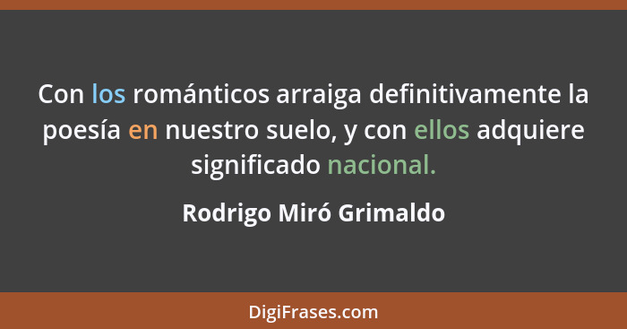 Con los románticos arraiga definitivamente la poesía en nuestro suelo, y con ellos adquiere significado nacional.... - Rodrigo Miró Grimaldo