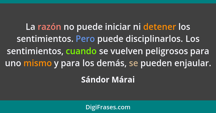 La razón no puede iniciar ni detener los sentimientos. Pero puede disciplinarlos. Los sentimientos, cuando se vuelven peligrosos para u... - Sándor Márai