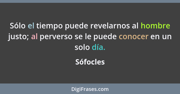 Sólo el tiempo puede revelarnos al hombre justo; al perverso se le puede conocer en un solo día.... - Sófocles