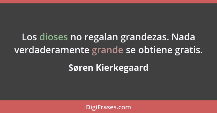 Los dioses no regalan grandezas. Nada verdaderamente grande se obtiene gratis.... - Søren Kierkegaard