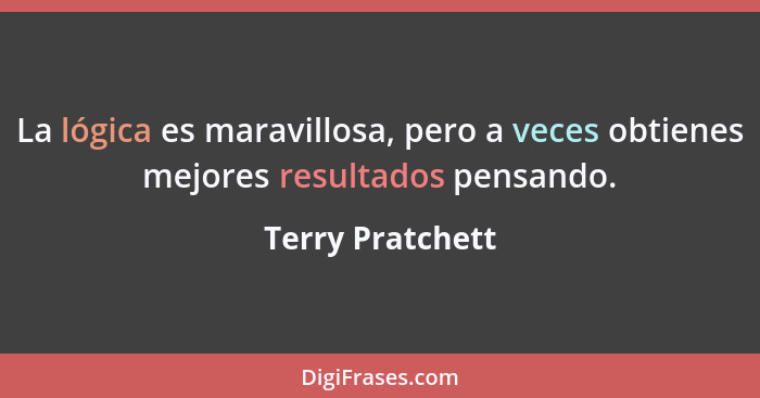 La lógica es maravillosa, pero a veces obtienes mejores resultados pensando.... - Terry Pratchett