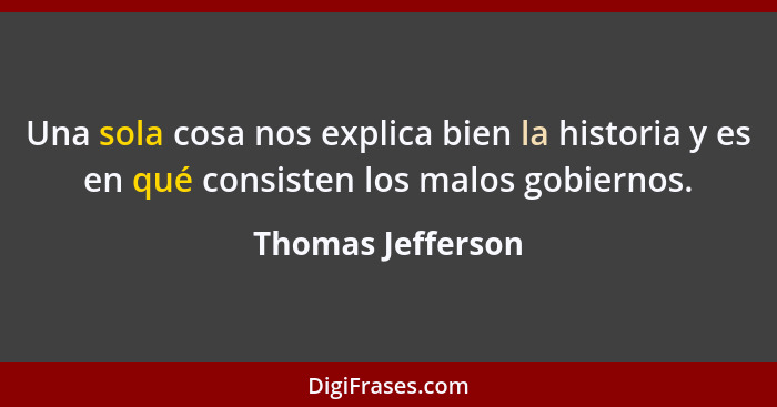 Una sola cosa nos explica bien la historia y es en qué consisten los malos gobiernos.... - Thomas Jefferson