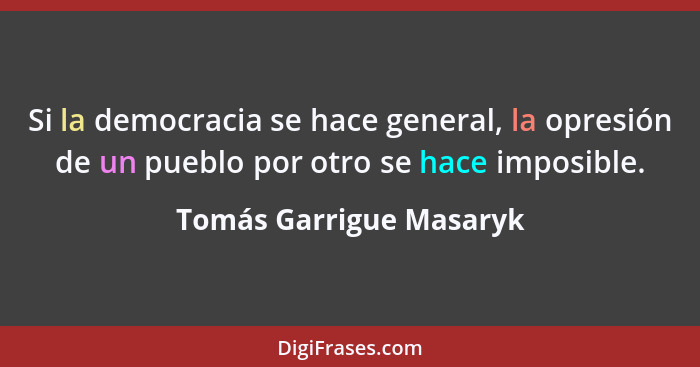 Si la democracia se hace general, la opresión de un pueblo por otro se hace imposible.... - Tomás Garrigue Masaryk