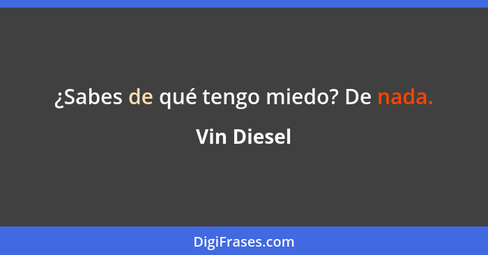 ¿Sabes de qué tengo miedo? De nada.... - Vin Diesel